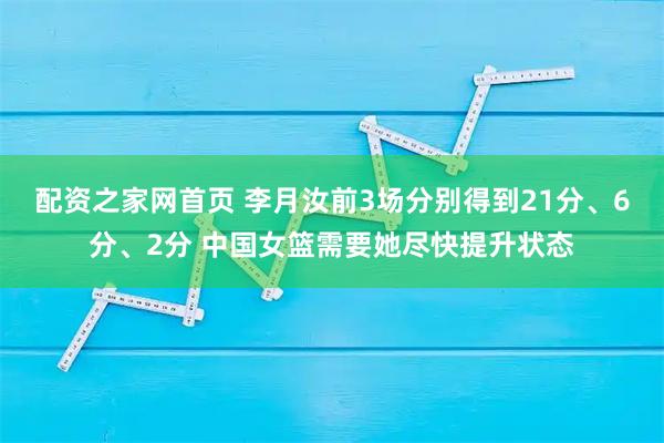配资之家网首页 李月汝前3场分别得到21分、6分、2分 中国女篮需要她尽快提升状态