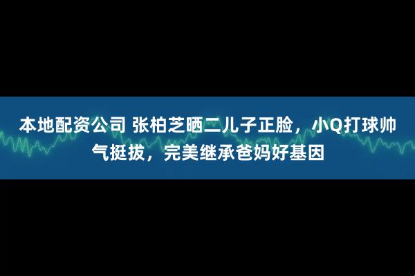 本地配资公司 张柏芝晒二儿子正脸，小Q打球帅气挺拔，完美继承爸妈好基因
