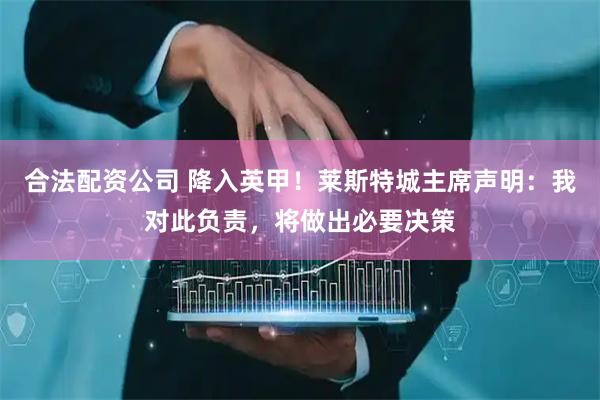 合法配资公司 降入英甲！莱斯特城主席声明：我对此负责，将做出必要决策