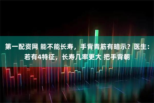第一配资网 能不能长寿，手背青筋有暗示？医生：若有4特征，长寿几率更大 把手背朝