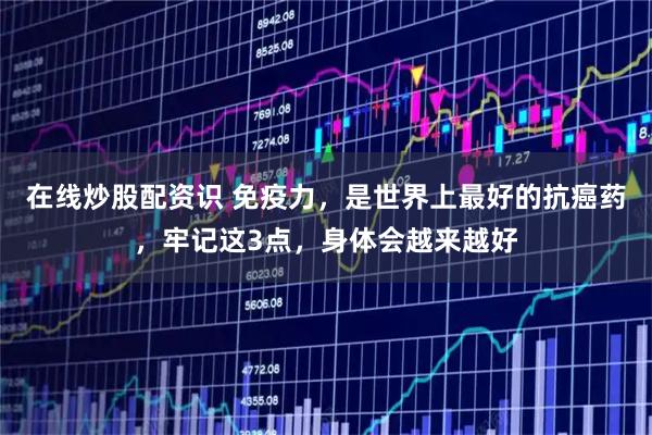 在线炒股配资识 免疫力，是世界上最好的抗癌药，牢记这3点，身体会越来越好