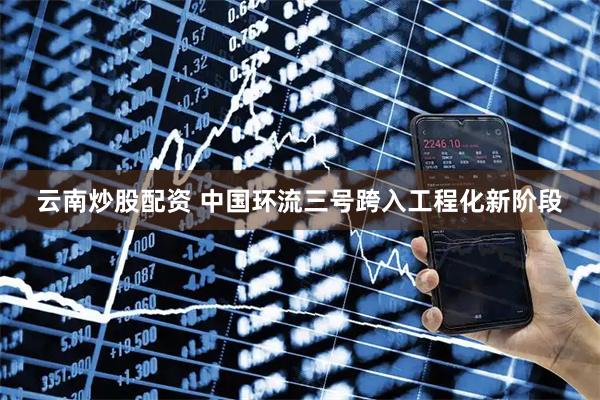 云南炒股配资 中国环流三号跨入工程化新阶段