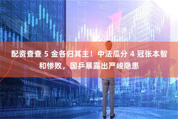 配资查查 5 金各归其主！中法瓜分 4 冠张本智和惨败，国乒暴露出严峻隐患