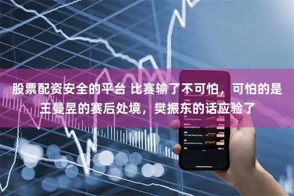 股票配资安全的平台 比赛输了不可怕，可怕的是王曼昱的赛后处境，樊振东的话应验了