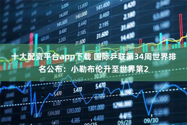 十大配资平台app下载 国际乒联第34周世界排名公布：小勒布伦升至世界第2