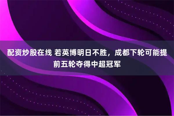配资炒股在线 若英博明日不胜，成都下轮可能提前五轮夺得中超冠军