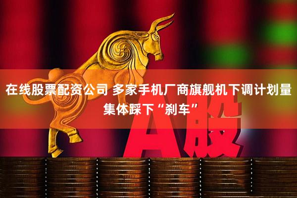 在线股票配资公司 多家手机厂商旗舰机下调计划量 集体踩下“刹车”