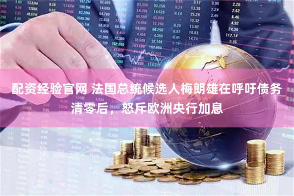配资经验官网 法国总统候选人梅朗雄在呼吁债务清零后,怒斥欧洲央行加息