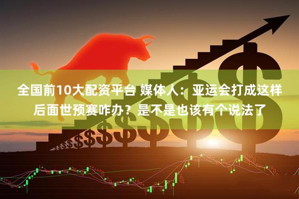 全国前10大配资平台 媒体人:亚运会打成这样后面世预赛咋办?是不是也该有个说法了