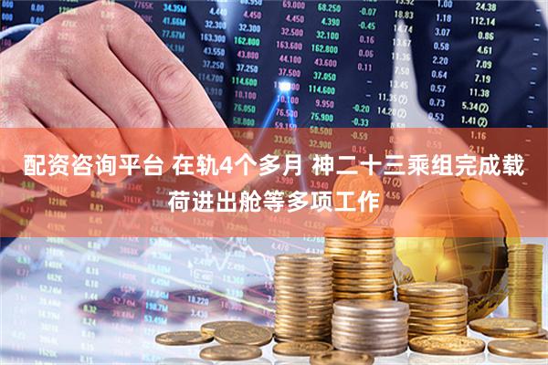 配资咨询平台 在轨4个多月 神二十三乘组完成载荷进出舱等多项工作