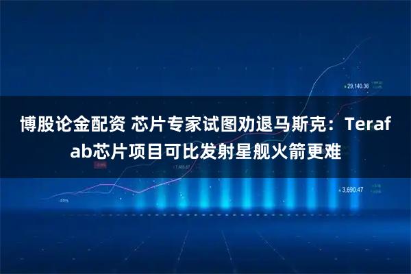 博股论金配资 芯片专家试图劝退马斯克：Terafab芯片项目可比发射星舰火箭更难
