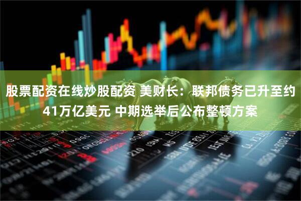 股票配资在线炒股配资 美财长：联邦债务已升至约41万亿美元 中期选举后公布整顿方案