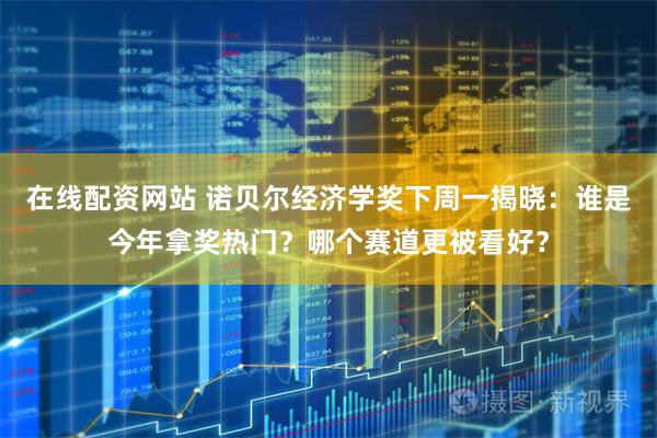 在线配资网站 诺贝尔经济学奖下周一揭晓：谁是今年拿奖热门？哪个赛道更被看好？