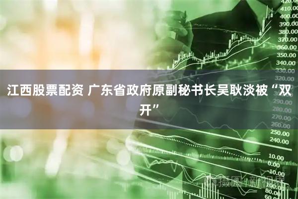 江西股票配资 广东省政府原副秘书长吴耿淡被“双开”