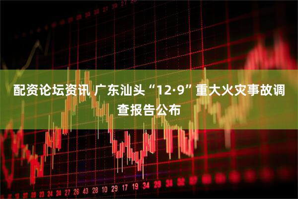配资论坛资讯 广东汕头“12·9”重大火灾事故调查报告公布
