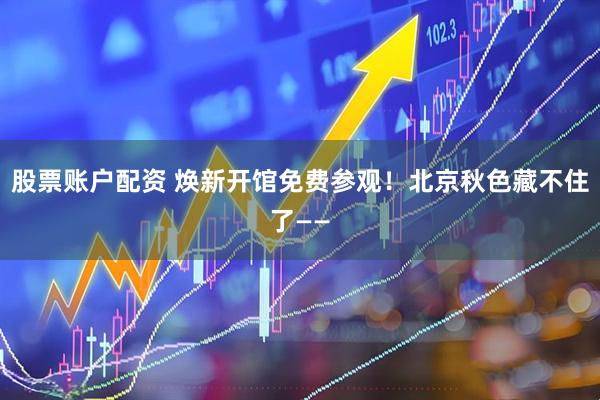 股票账户配资 焕新开馆免费参观!北京秋色藏不住了——