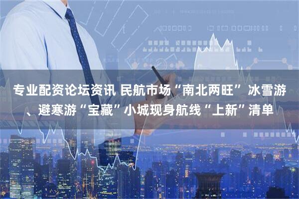 专业配资论坛资讯 民航市场“南北两旺” 冰雪游、避寒游“宝藏”小城现身航线“上新”清单